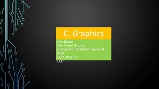 C. Graphics
Key Board
Flat Panel Display
Conversion Between HSV and
RGB
LCD, Plasma
LED
 