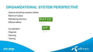 ORGANIZATIONAL SYSTEM PERSPECTIVE
Science should be properly utilized
Maximum output
Maintaining harmony
Efficient efforts
Co-operation
Organize
Planning
Training
R A T I O
N A L
O P
E N
 