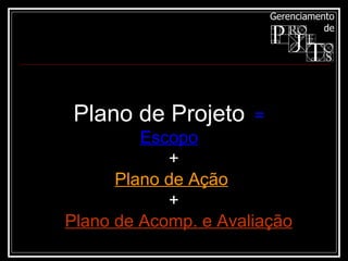 Plano de Projeto   =  Escopo   + Plano de Ação   + Plano de Acomp. e Avaliação 