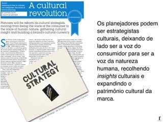 Os planejadores podem
ser estrategistas
culturais, deixando de
lado ser a voz do
consumidor para ser a
voz da natureza
humana, recolhendo
insights culturais e
expandindo o
patrimônio cultural da
marca.
“Cultural Strategy” de Douglas Sholt e Douglas Camero
 