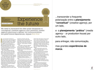 ...transcender a frequente
polarização entre o planejamento
“conceitual” (creative agency), por
um lado, !
e o planejamento “prático” (media
agency - or production house) por
outro lado,!
para entregar, não comunicação,!
mas grandes experiências de
marca.
 