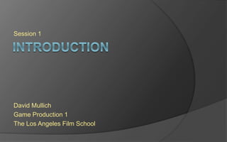 Session 1 
David Mullich 
Game Production 1 
The Los Angeles Film School 
 