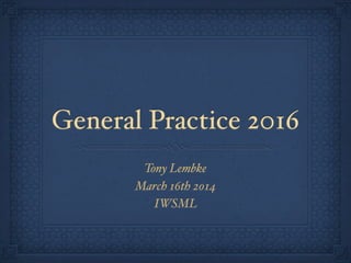 General Practice 2016
Tony Lembke
March 16th 2014
IWSML
 