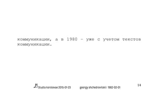Studia korolevae 2015-01-23 georgy shchedrovitskii 1982-02-01
14	
  
коммуникации, а в 1980 – уже с учетом текстов
коммуникации.
 