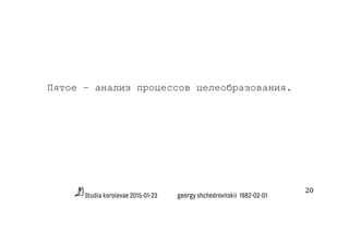 Studia korolevae 2015-01-23 georgy shchedrovitskii 1982-02-01
20	
  
Пятое – анализ процессов целеобразования.
 