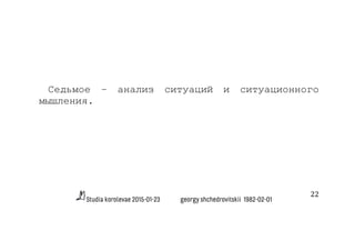 Studia korolevae 2015-01-23 georgy shchedrovitskii 1982-02-01
22	
  
Седьмое – анализ ситуаций и ситуационного
мышления.
 