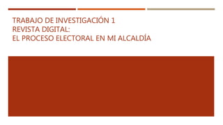TRABAJO DE INVESTIGACIÓN 1
REVISTA DIGITAL:
EL PROCESO ELECTORAL EN MI ALCALDÍA
 