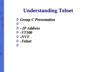 Understanding Telnet
⇨ Group C Presentation
⇨
⇨ - IP Address
⇨ -VT100
⇨ -NVT
⇨ -Telnet
⇨
 