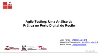 Agile Testing: Uma Análise da
Prática no Porto Digital do Recife
João Farias { jgfd@cin.ufpe.br }
Alexandre Vasconcelos { almv@cin.ufpe.br }
Ivaldir Farias { ihfj@cin.ufpe.br }
 