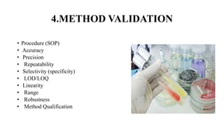 4.METHOD VALIDATION
• Procedure (SOP)
• Accuracy
• Precision
• Repeatability
• Selectivity (specificity)
• LOD/LOQ
• Linearity
• Range
• Robustness
• Method Qualification
 