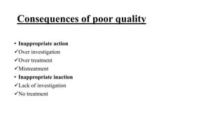 Consequences of poor quality
• Inappropriate action
Over investigation
Over treatment
Mistreatment
• Inappropriate inaction
Lack of investigation
No treatment
 