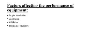 Factors affecting the performance of
equipment:
 Proper installation
 Calibration
 Validation
 Training of operators
 