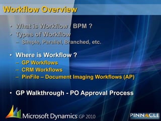 Workflow OverviewWhat is Workflow / BPM ?Types of Workflow Simple, Parallel, Branched, etc.Where is Workflow ?GP WorkflowsCRM WorkflowsPinFile – Document Imaging Workflows (AP)GP Walkthrough - PO Approval Process