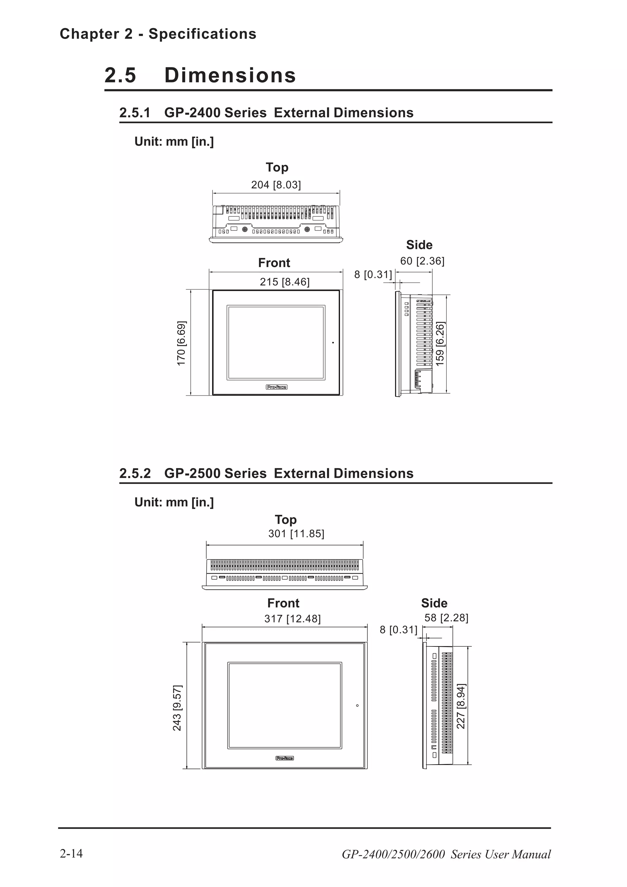 Chapter 2 - Specifications
GP-2400/2500/2600 Series User Manual2-14
Unit: mm [in.]
2.5 Dimensions
2.5.2 GP-2500 Series External Dimensions
Top
Front Side
301 [11.85]
58 [2.28]
227[8.94]
8 [0.31]
243[9.57]
317 [12.48]
Unit: mm [in.]
2.5.1 GP-2400 Series External Dimensions
Top
Front
Side
204 [8.03]
60 [2.36]
159[6.26]
8 [0.31]
170[6.69]
215 [8.46]
 