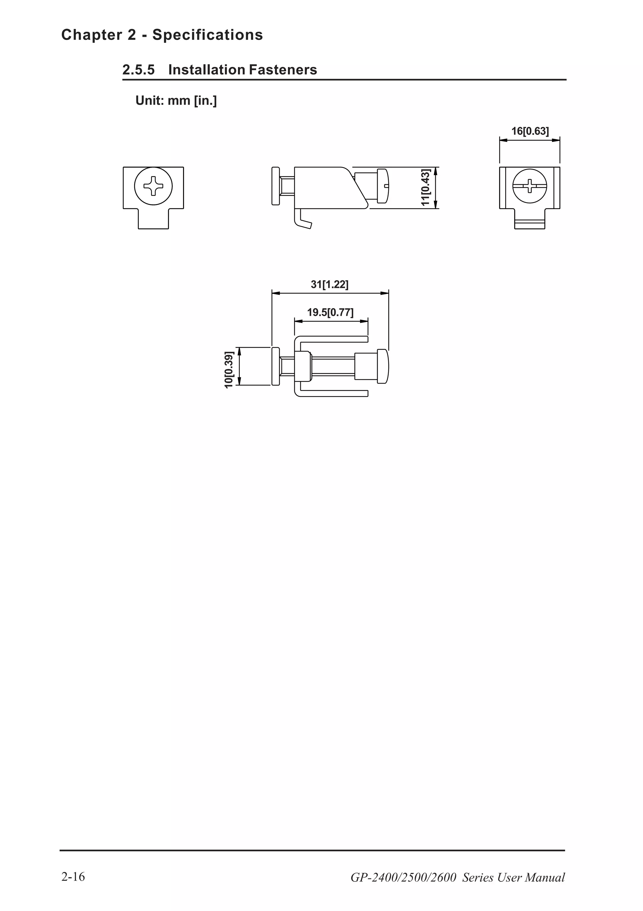 Chapter 2 - Specifications
GP-2400/2500/2600 Series User Manual2-16
2.5.5 Installation Fasteners
Unit: mm [in.]
16[0.63]
31[1.22]
19.5[0.77]
10[0.39]
11[0.43]
 