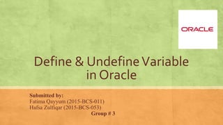 Define & UndefineVariable
in Oracle
Submitted by:
Fatima Qayyum (2015-BCS-011)
Hafsa Zulfiqar (2015-BCS-053)
Group # 3
 