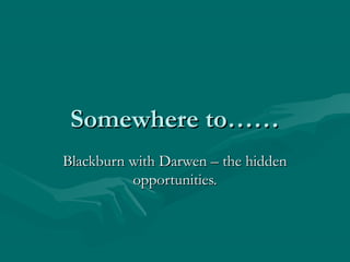 Somewhere to……
Blackburn with Darwen – the hidden
          opportunities.
 