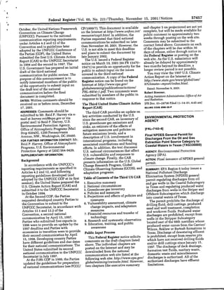 2001/Notices                                   57457
                        Federal Register/Vol. 66, No. 221/Thursday, November 15,

                                                CP/1999/7). This document is available      and chapter 5 on projections) are not yet
*   October, the United Nations Framework                                                                                          for
    Convention on Climate Change                on  the Internet at http://www.unfccc.int/ complete, but will be made available
                                                resource/cop5.hitial.In   addition, the     public comment in approximately two
    (UNFCCC). Pursuant to the national                                                      weeks through posting on the web site.
    communication reporting requirements        Parties requested that third national
                                                communications      be submitted no later   Comments may be submitted to the
    under Articles 4.2 and 12 of the                                                        contact listed above. Comments on each
    Convention and to guidelines later          than November 30, 2001. However, the
                                                U.S. is not able to meet this deadline      of the chapters will be due within 30
    adopted by the UNFCCC Conference of                                                by   days of release, either through notice in
    the Parties (COP), the United States        and plans to submit the document
                                                late January 2002.                          the Federal Register or posting on the
    submitted the first U.S. Climate Action                                                 web site. As the U.S. submission will
    Report (CAR) to the UNFCCC Secretariat          The U.S. issued   a Federal Register
    in 1994 and the second in 1997. The         notice on March 19, 2001 (66 FR 15470- already be delayed by approximately     a
    U.S. Government has prepared an initial      15471) to provide an opportunity for the two months beyond its deadline,
                                                 public to submit input on the issues       longer review period is not possible.
     draft of the third national                                                               You may view the 1997 U.S. Climate
    communication for public review. The         covered in the third national
                                                 communication.     A copy of the Federal   Action Report on the Internet at:
     purpose of this announcement is to
                                                 Register notice can be found on the        http;//www~state.govlwwwv/globalloesI
     notify interested members of the public                                                 97clinmate-reportlifldex.htnal.
     of the opportunity to submit input on       Internet at http:11/iwwwepa.gov/
                                                 globalwarmfinglgpublicationsla/ctionsI        Dated: November 9, 2001.
     the draft text of the national                                                          Robedt Brenner,
     communication before the final              FRL-6954-1 .pdf. Two comments were
                                                 submitted by members of the public in       AcigsitatdmntroOfcefAr
     document is completed.
                                                   epnet        htntc.and                         Radiation,
     DATES: Written comments shudb                                                                                            8:45 am]
     received on or before noon, December        The Third United States Climate Action IFR Doc. 01-28736 Filed 11-14-01;
                                                 Report (CAR]                                BILLING CODE 6560&-50-P
     17, 2001.
     ADDRESSES: Comments should be,                 The third CAR provides an update on
                                                 key activities conducted by the U.S.        EVRN            NTLPO CTN
      submitted to Mr. Reid P. Harvey via e-
      mail at harvey.reid~epa.gov or via          since te secodRCARanTinvetoryToCAGENC
      postal mail to Reid P. Harvey, U.S.        Us.nc gresecnhos gAsRmisin    andivno    ~  AEC
      Environmental Protection Agency,              .. genos          a msin n
      Office of Atmospheric Programs (Mail        sinks, an estimate of the effects of
                                                              measures and policies on       [FRL-~7103-8I
         Stp6204N), 1200 Penyvnamitigation      ~~future emissions levels, and a             FnlNDSGnrlPri                   o
                  Stop     Pennsylvania                                                      DiscarPDSGees rom            andGa
                                                                                                                     therOi
      Avenue, NW., Washington, DC 20460.          description of U.S. involvement in
      FOR FURTHER INFORMATION CONTACT: M.         international programs, includingDicagsFothOlanGs
                                                  associated contributions and funding       Extraction Point Source Category to
      Reid P. Harvey, Office of Atmospheric                                                  Coastal Waters in Texas (TXG33OOOO)
                                                  efforts. In addition, the text discusses
      Programs, U.S. Environmental
                                                  U.S.  national circumstances that affect   AGENCY: Environmental Protection
      Protection Agency at (202) 564-9429.                                                    Agency (EPA).
       SUPPLEMENTARY INFORMATION:                  U.S. vulnerability and responses to
     Background                                    climate change. Finally, the CARACINFiaisuneoNPEgnrl                       PE       eea
                   In accrdanc UFCCC5
                        withthe                    presents information on the U.S. Global      ATO:Fnlisaneo
                   In acordncewiththeUNFCC's       Change Research Program. Global              permit.
                                                                                                                            today issues a
     reporting requirements as specified in        Climate Observing Systems (GCOS), and SUMMARY: EPA Region 6
                                                   adaptation programs.                         National Pollutant Discharge
     Articles 4.2 and 12, and following
     reporting guidelines developed (and
                                                                                     US CAR     Elimination System (NPDES) general
     adopted by the UNFCCC COP at its first Table of Contents of the Third                               regulating discharges from oil
     session), the United States prepared the      1.EeuiesmaypermitExecutive
                                                                1. summary                      and gas wells in the Coastal Subcategory
                                                   2. National circumstances                    in Texas and regulating produced water
     U.S. Climate Action Report (CAR) and                                                       discharges from wells in the Striper and
     submitted it to the UNFCCC Secretariat        3. Greenhouse gas inventory
                                                   4. Policies and measures                     OfhrSuctgiewihdshae
     in October 1994.                                                                                 cosubcategris whihedischrg
         At the Second COP, the Parties             5. Projections and effects of policies and Offsor
     requested developed country Parties        to       measuresThpeitphbtshedcareo
      the Convention to submit to the               6. Vulnerability assessment, climateThpemtpoitshedcaref
                                                         change impacts, and adaptation         drilling fluid, drill cuttings, produced
      UNFCCC Secretariat, in accordance with                                                    sand and well treatment, completion
      Articles 12.1 and 12.2 of the                      measures
                                                    7. Financial resources and transfer of       and workover fluids. Produced water
      Convention, a second national                                                              discharges are prohibited. except from
      communication by April 15, 1997.                   technology
                                                    8. Research and systematic observation       wells iii the Stripper Subcategory
      Parties who submitted first reports in                                                     located east of the oath meridian whose
      1996 were to provide an update by the         9. Education,   training, and public
                                     deadline and
                              1997 with            Partiesawareness                              produced water comes from the Carrizo/
                                                                                                 Wilcox, Reklaw or Bartosh formations in
      economiesdline tansiPtion wereto providePueli
                                        byrAoproilePbi Input Process                             Texas. Discharge of dewatering effluent
       thiecondmesi commnsiction
                                                       This Federal Register notice    solicits  is prohibited, except from reserve pits
       15, 1998. Developing country Parties                                                      which have not received drilling fluids
       have different guidelines and due dates      comments on the draft chapters listed
                                                    above. The individual     chapters are        and/or drill cuttings since January IS,
       for their national communications. The                                                     1997. The discharge of deck drainage.
       United States submitted its    second        posted on the Internet and may be
                                                                    from the national             formation test fluids, sanitary waste,
       national communication to the UNFCCC downloaded                                            domestic waste and miscellaneous
                                                     communication web site listed     at the
       Secretariat in July 1997.                                                                                              All of the
          At the Fifth COP in 1999, the    Parties   following web site: http://wvww-epa.gOV/ discharges is authorized.
                                                     globalwarmning/nrwiflsite.hitfll.However, authorized discharges have effluent
       updated the guidelines for preparation                                                     limitations.
                                                                                    summary
       of national communications (see FCCC/ two chapters (the executive
 