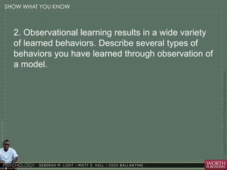 Courtesy Dr. Julie Gralow 
2. Observational learning results in a wide variety 
of learned behaviors. Describe several types of 
behaviors you have learned through observation of 
a model. 
 