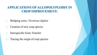 APPLICATIONS OFALLOPOLYPLOIDY IN
CROP IMPROVEMENT:
1. Bridging cross: Nicotiana digluta
2. Creation of new crop species
3. Interspecific Gene Transfer
4. Tracing the origin of crop species
 