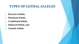 TYPES OF LETHALALLELES
1) Recessive lethals,
2) Dominant lethals,
3) Conditional lethals,
4) Balanced lethals, and
5) Gametic lethals.
 