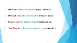 1) Deletion is Intra-chromosomal types aberration.
2) Duplication is Intra-chromosomal types aberration.
3) Inversion is Intra-chromosomal types aberration.
4) Translocation is Inter-chromosomal types aberration.
 