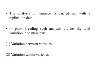 • The analysis of variance is carried out with a
replication data.
• In plant breeding such analysis divides the total
variation in to main part
(1) Variation between varieties
(2) Variation within varieties
 