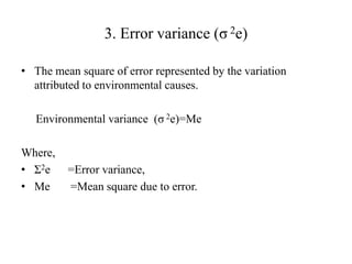 3. Error variance (σ 2e)
• The mean square of error represented by the variation
attributed to environmental causes.
Environmental variance (σ 2e)=Me
Where,
• Σ2e =Error variance,
• Me =Mean square due to error.
 