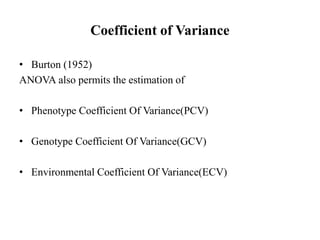 Coefficient of Variance
• Burton (1952)
ANOVA also permits the estimation of
• Phenotype Coefficient Of Variance(PCV)
• Genotype Coefficient Of Variance(GCV)
• Environmental Coefficient Of Variance(ECV)
 