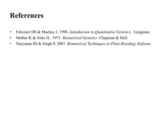 References
• Falconer DS & Mackay J. 1998. Introduction to Quantitative Genetics. Longman.
• Mather K & Jinks JL. 1971. Biometrical Genetics. Chapman & Hall.
• Naryanan SS & Singh P. 2007. Biometrical Techniques in Plant Breeding. Kalyani.
 