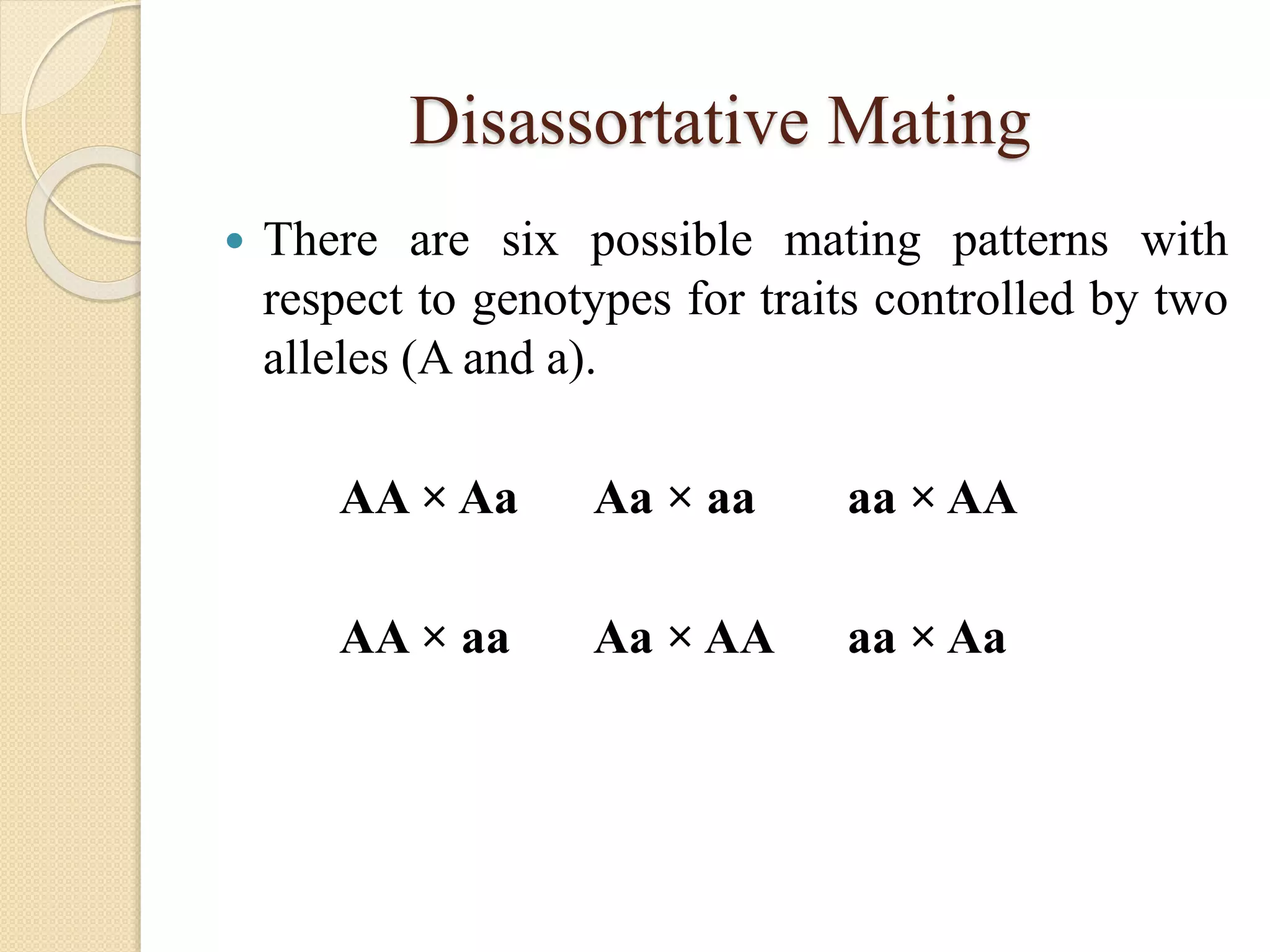 Disassortative Mating
 There are six possible mating patterns with
respect to genotypes for traits controlled by two
alleles (A and a).
AA × Aa Aa × aa aa × AA
AA × aa Aa × AA aa × Aa
 
