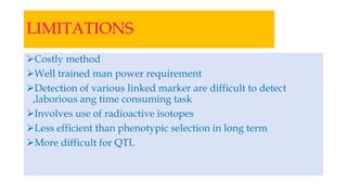 LIMITATIONS
Costly method
Well trained man power requirement
Detection of various linked marker are difficult to detect
,laborious ang time consuming task
Involves use of radioactive isotopes
Less efficient than phenotypic selection in long term
More difficult for QTL
 