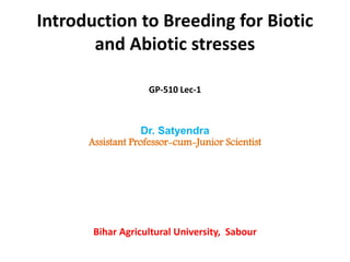 Introduction to Breeding for Biotic
and Abiotic stresses
GP-510 Lec-1
Dr. Satyendra
Assistant Professor-cum-Junior Scientist
Bihar Agricultural University, Sabour
 