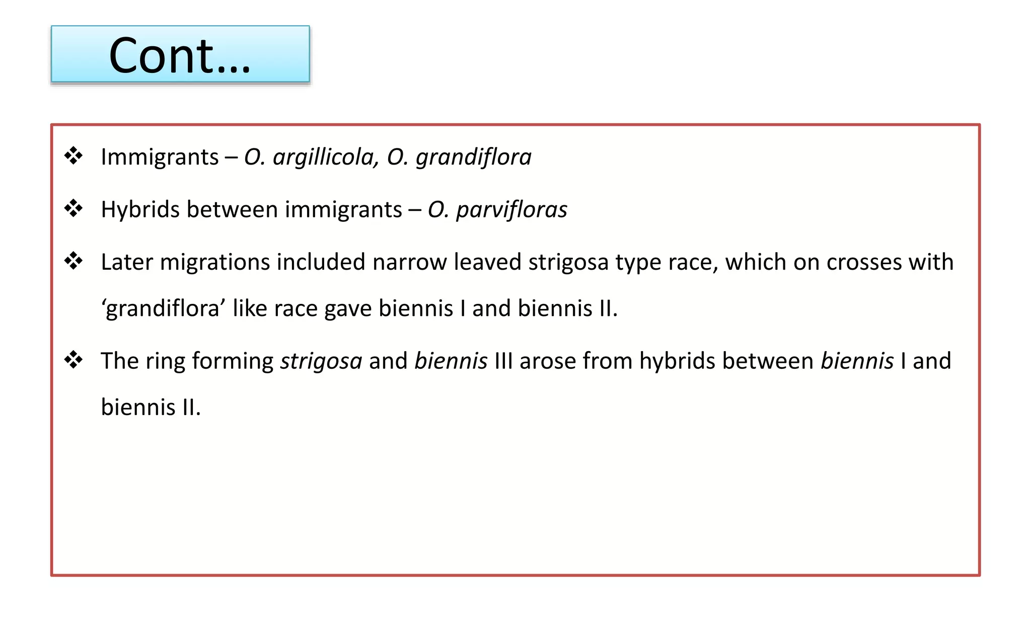 Cont…
 Immigrants – O. argillicola, O. grandiflora
 Hybrids between immigrants – O. parvifloras
 Later migrations included narrow leaved strigosa type race, which on crosses with
‘grandiflora’ like race gave biennis I and biennis II.
 The ring forming strigosa and biennis III arose from hybrids between biennis I and
biennis II.
 