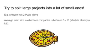 Try to split large projects into a lot of small ones!
E.g. Amazon has 2 Pizza teams
Average team size in other tech compan...
