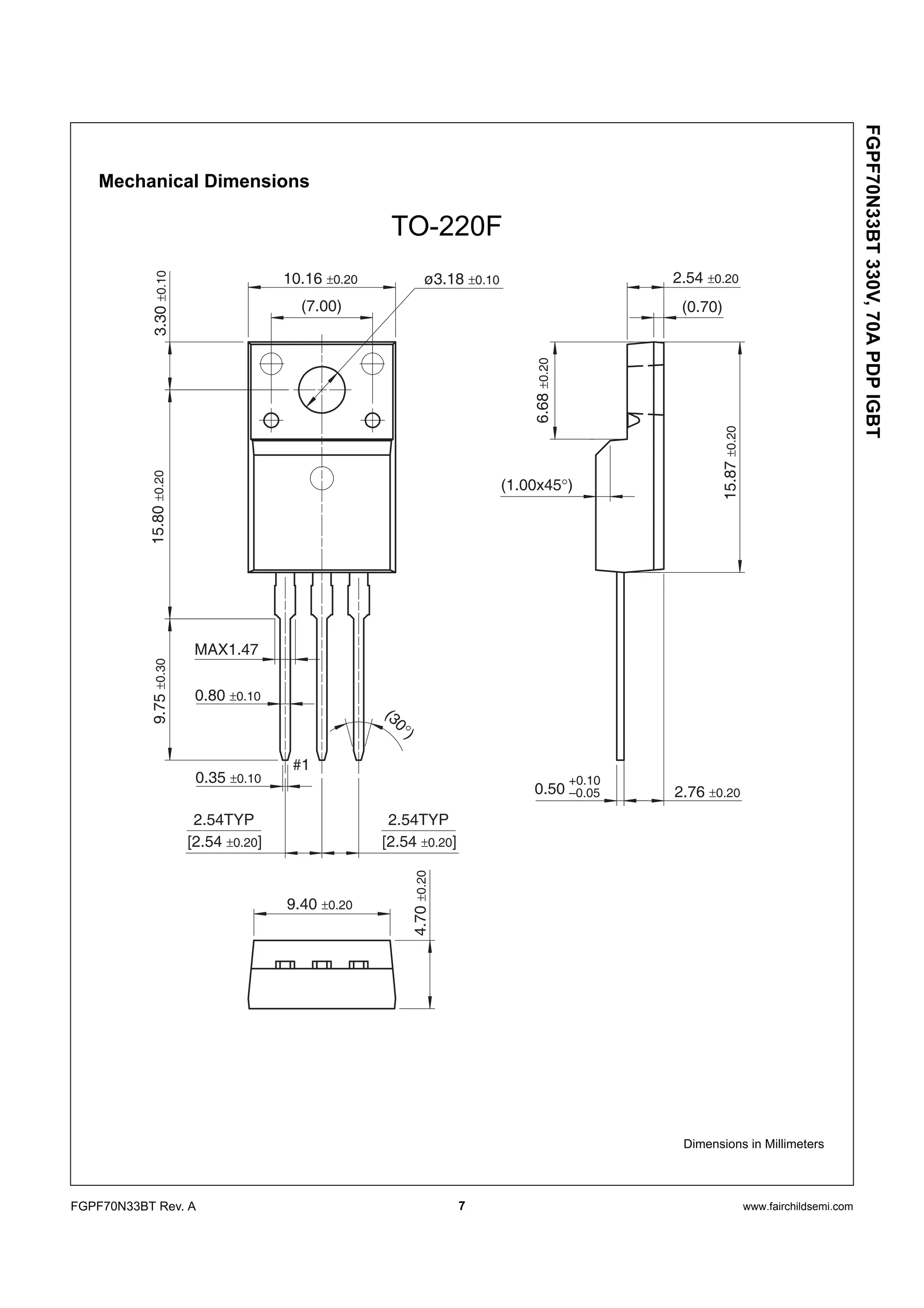 7 www.fairchildsemi.comFGPF70N33BT Rev. A
FGPF70N33BT330V,70APDPIGBT
Mechanical Dimensions
TO-220F
(7.00) (0.70)
MAX1.47
(30°)
#1
3.30±0.1015.80±0.20
15.87±0.20
6.68±0.20
9.75±0.30
4.70±0.20
10.16 ±0.20
(1.00x45°)
2.54 ±0.20
0.80 ±0.10
9.40 ±0.20
2.76 ±0.20
0.35 ±0.10
ø3.18 ±0.10
2.54TYP
[2.54 ±0.20]
2.54TYP
[2.54 ±0.20]
0.50
+0.10
–0.05
Dimensions in Millimeters
 