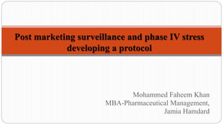 Mohammed Faheem Khan
MBA-Pharmaceutical Management,
Jamia Hamdard
Post marketing surveillance and phase IV stress
developing a protocol
 