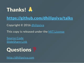 Thanks!
https://github.com/dhilipsiva/talks
Copyright © 2016 dhilipsiva
This copy is released under the MIT License
Source Code
SlideShare Link
Questions
http://dhilipsiva.com
 