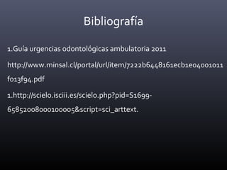 Bibliografía
1.Guía urgencias odontológicas ambulatoria 2011
http://www.minsal.cl/portal/url/item/7222b6448161ecb1e04001011
f013f94.pdf
1.http://scielo.isciii.es/scielo.php?pid=S1699-
65852008000100005&script=sci_arttext.
 