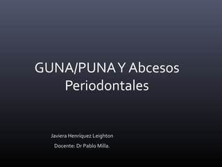 GUNA/PUNAY Abcesos
Periodontales
Javiera Henríquez Leighton
Docente: Dr Pablo Milla.
 