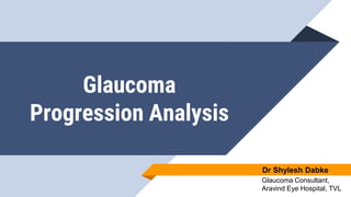 Glaucoma
Progression Analysis
Dr Shylesh Dabke
Glaucoma Consultant,
Aravind Eye Hospital, TVL
 