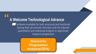 “A Welcome Technological Advance
▰Software available for both structural and functional
testing that can provide clinicians with the relevant
quantitative and statistical analysis to objectively
measure progression
Glaucoma
Progression
Analysis(GPA)
 