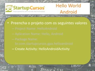 xsdfdsfsd
                                 Hello World
                                  Android

• Preencha o projeto com os seguintes valores
  – Project Name: HelloAndroid
  – Aplication Name: Hello, Android
  – Package Name:
    br.com.startupcursos.gpa.helloandroid
  – Create Activity: HelloAndroidActivity
 
