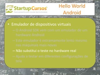 xsdfdsfsd
                                  Hello World
                                   Android

• Emulador de dispositivos virtuais
  – O Android SDK vem com um emulador de um
    hardware Android
  – Este emulador é extramamente lento mesmo
    nas máquinais mais novas
  – Não substitui o teste no hardware real
  – Ajuda a testar em diferentes configurações de
    tela
 