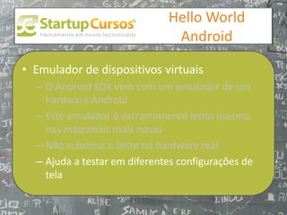xsdfdsfsd
                                  Hello World
                                   Android

• Emulador de dispositivos virtuais
  – O Android SDK vem com um emulador de um
    hardware Android
  – Este emulador é extramamente lento mesmo
    nas máquinais mais novas
  – Não substitui o teste no hardware real
  – Ajuda a testar em diferentes configurações de
    tela
 