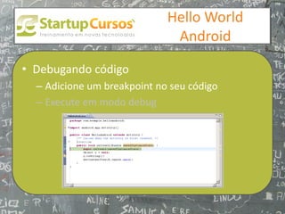 xsdfdsfsd
                                 Hello World
                                  Android

• Debugando código
  – Adicione um breakpoint no seu código
  – Execute em modo debug
 