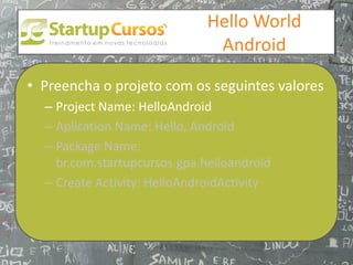 xsdfdsfsd
                                 Hello World
                                  Android

• Preencha o projeto com os seguintes valores
  – Project Name: HelloAndroid
  – Aplication Name: Hello, Android
  – Package Name:
    br.com.startupcursos.gpa.helloandroid
  – Create Activity: HelloAndroidActivity
 