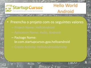 xsdfdsfsd
                                 Hello World
                                  Android

• Preencha o projeto com os seguintes valores
  – Project Name: HelloAndroid
  – Aplication Name: Hello, Android
  – Package Name:
    br.com.startupcursos.gpa.helloandroid
  – Create Activity: HelloAndroidActivity
 