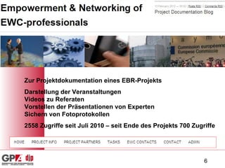 Zur Projektdokumentation eines EBR-Projekts Darstellung der Veranstaltungen Videos zu Referaten Vorstellen der Präsentationen von Experten Sichern von Fotoprotokollen 2558 Zugriffe seit Juli 2010 – seit Ende des Projekts 700 Zugriffe 