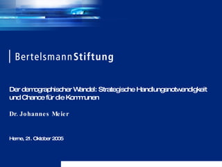 Der demographischer Wandel: Strategische Handlungsnotwendigkeit und Chance für die Kommunen Dr. Johannes Meier Herne, 21. Oktober 2005 